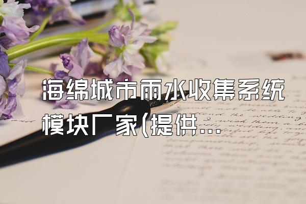 海绵城市雨水收集系统模块厂家(提供海绵城市雨水收集系统模块的生产厂家信息)