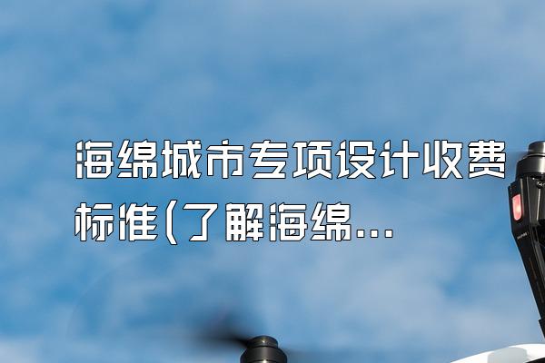 海绵城市专项设计收费标准(了解海绵城市专项设计的收费标准和规定)