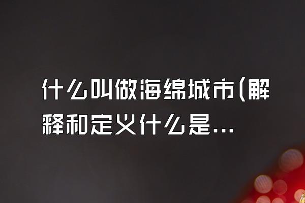 什么叫做海绵城市(解释和定义什么是海绵城市)