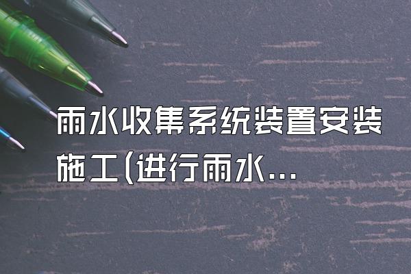 雨水收集系统装置安装施工(进行雨水收集系统装置的安装施工)