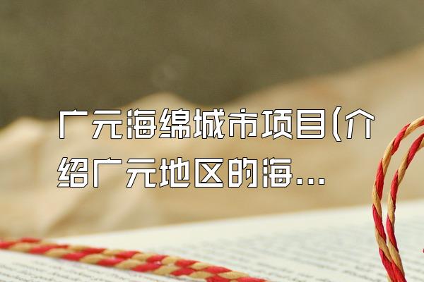 广元海绵城市项目(介绍广元地区的海绵城市建设项目)