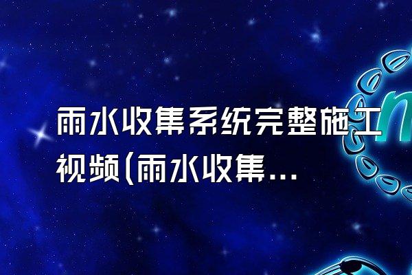 雨水收集系统完整施工视频(雨水收集系统完整施工过程的视频)