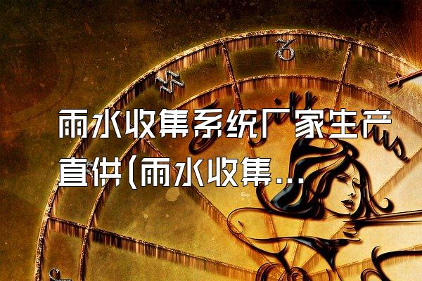 雨水收集系统厂家生产直供(雨水收集系统厂家直接生产供应)