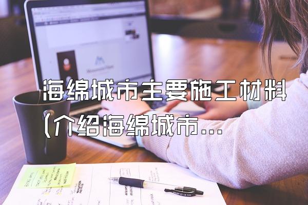 海绵城市主要施工材料(介绍海绵城市建设中的主要施工材料)