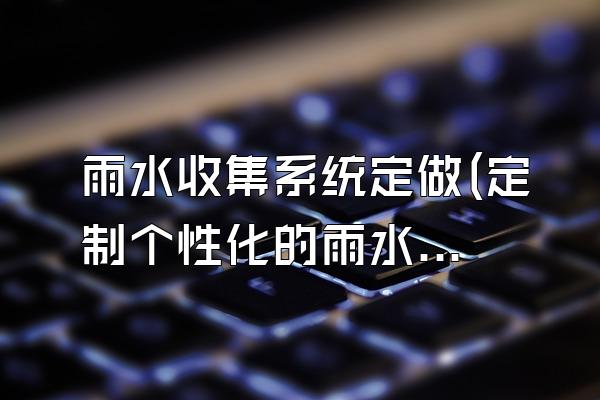 雨水收集系统定做(定制个性化的雨水收集系统)