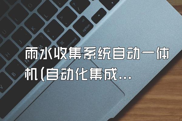 雨水收集系统自动一体机(自动化集成的雨水收集系统)
