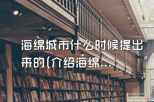 海绵城市什么时候提出来的(介绍海绵城市概念和理念的提出时间)