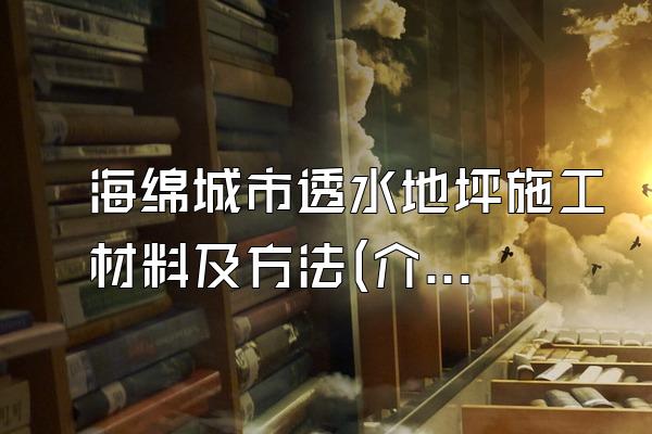 海绵城市透水地坪施工材料及方法(介绍海绵城市透水地坪的施工材料和方法)