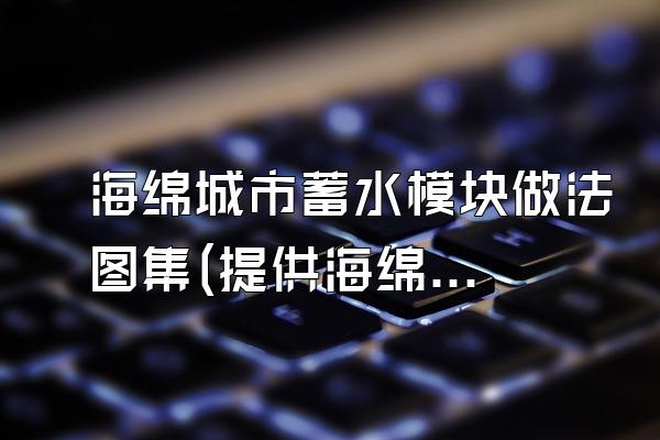 海绵城市蓄水模块做法图集(提供海绵城市蓄水模块的做法图集)