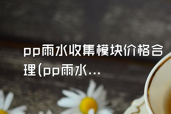 pp雨水收集模块价格合理(pp雨水收集模块的合理价格)