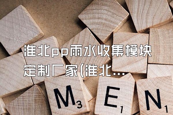 淮北pp雨水收集模块定制厂家(淮北地区的pp雨水收集模块定制厂家)