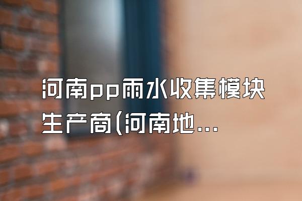 河南pp雨水收集模块生产商(河南地区的pp雨水收集模块生产商)