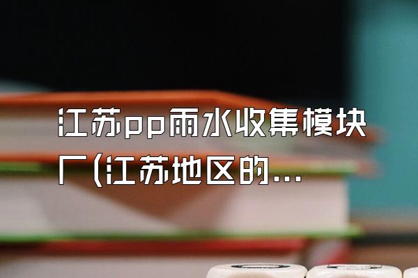 江苏pp雨水收集模块厂(江苏地区的pp雨水收集模块厂家)