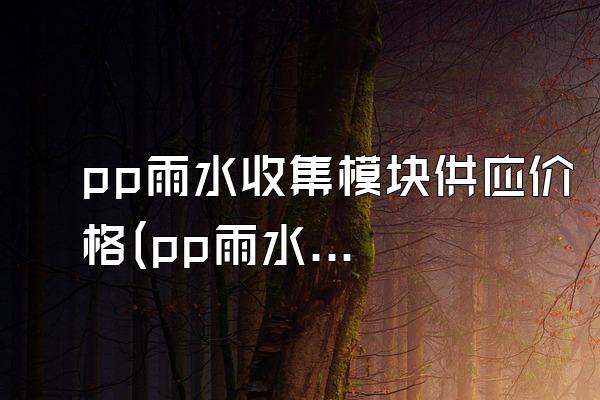 pp雨水收集模块供应价格(pp雨水收集模块的供应价格)