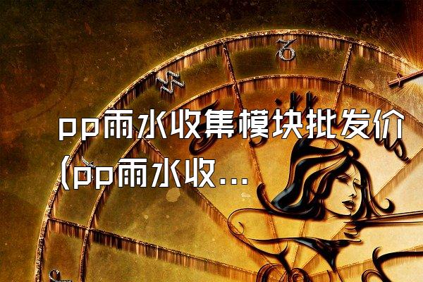 pp雨水收集模块批发价(pp雨水收集模块的批发价格)