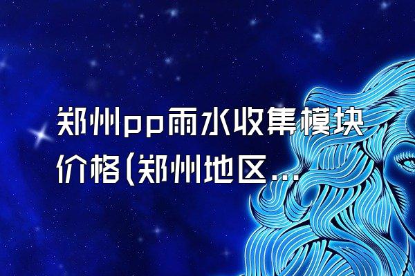 郑州pp雨水收集模块价格(郑州地区pp雨水收集模块的价格)