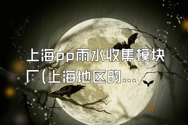 上海pp雨水收集模块厂(上海地区的pp雨水收集模块厂家)