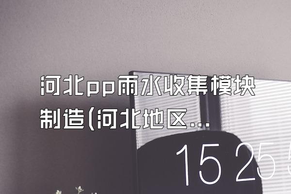 河北pp雨水收集模块制造(河北地区pp雨水收集模块的制造商)