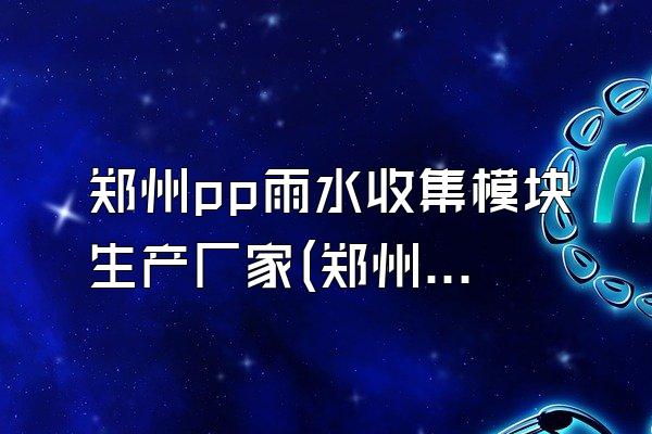 郑州pp雨水收集模块生产厂家(郑州地区pp雨水收集模块的生产厂家)