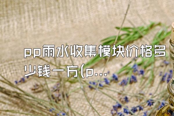 pp雨水收集模块价格多少钱一方(pp雨水收集模块的具体价格)