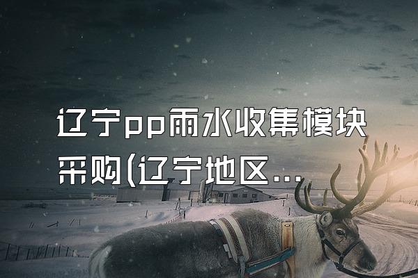 辽宁pp雨水收集模块采购(辽宁地区pp雨水收集模块的采购渠道)