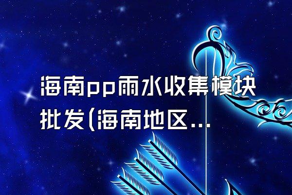 海南pp雨水收集模块批发(海南地区pp雨水收集模块的批发渠道)