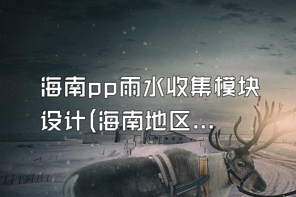 海南pp雨水收集模块设计(海南地区pp雨水收集模块的设计服务)