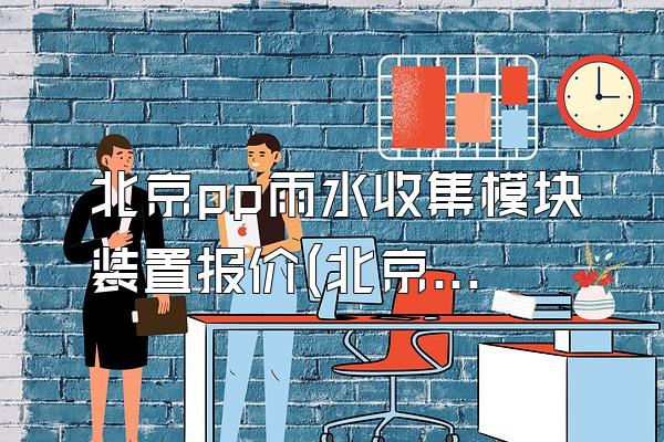 北京pp雨水收集模块装置报价(北京地区pp雨水收集模块装置的报价情况)