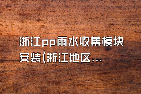 浙江pp雨水收集模块安装(浙江地区pp雨水收集模块的安装服务)