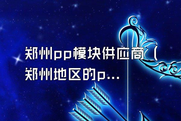 郑州pp模块供应商 (郑州地区的pp模块供应商)