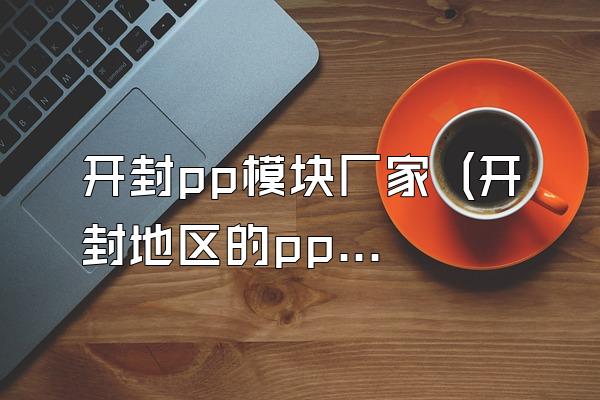 开封pp模块厂家 (开封地区的pp模块厂家)
