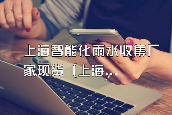 上海智能化雨水收集厂家现货 (上海现货智能化雨水收集厂家)