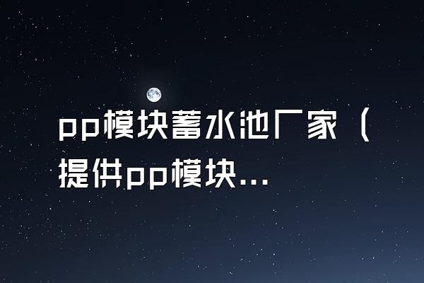 pp模块蓄水池厂家 (提供pp模块蓄水池的厂家)