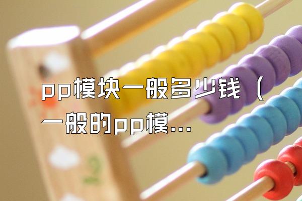 pp模块一般多少钱 (一般的pp模块价格是多少)