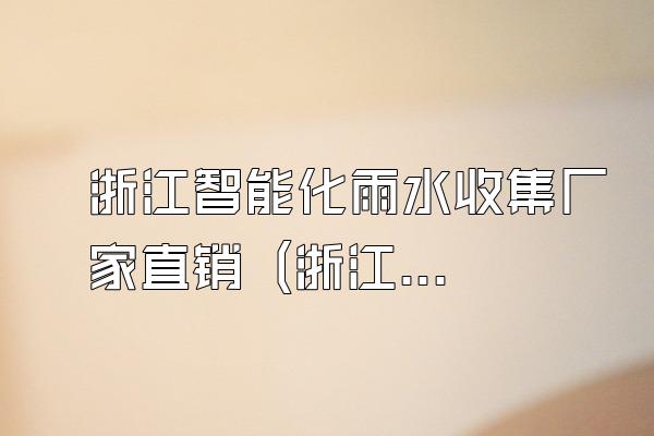 浙江智能化雨水收集厂家直销 (浙江直销的智能化雨水收集厂家)
