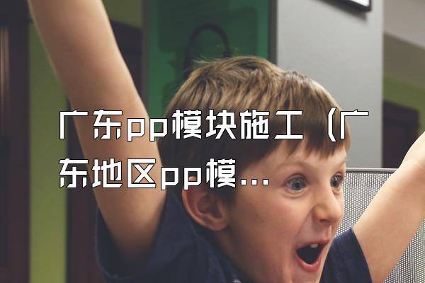 广东pp模块施工 (广东地区pp模块的施工)
