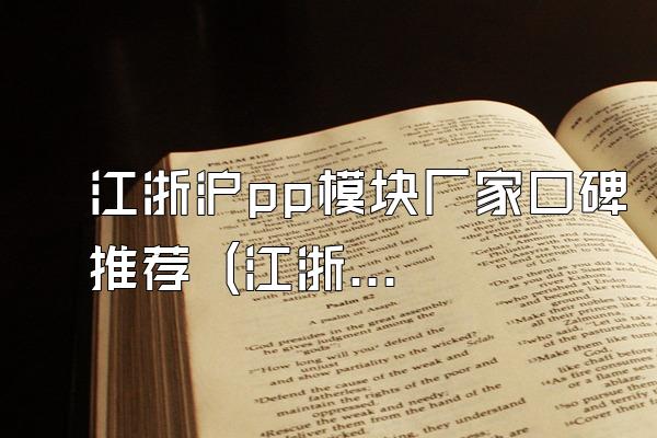 江浙沪pp模块厂家口碑推荐 (江浙沪地区pp模块厂家的口碑推荐)