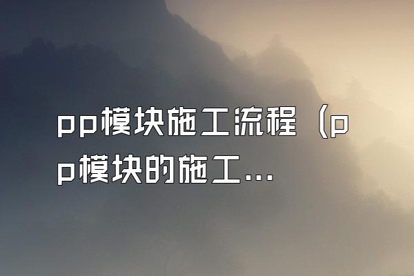 pp模块施工流程 (pp模块的施工流程)