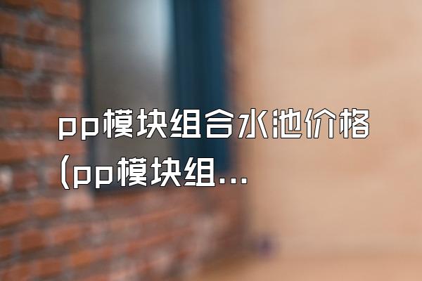 pp模块组合水池价格 (pp模块组合水池的价格)