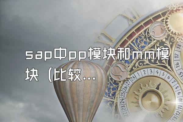 sap中pp模块和mm模块 (比较sap中pp模块和mm模块的区别)