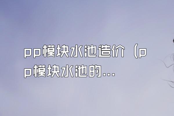 pp模块水池造价 (pp模块水池的造价)
