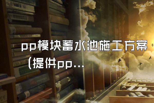 pp模块蓄水池施工方案 (提供pp模块蓄水池的施工方案)