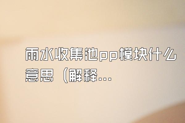 雨水收集池pp模块什么意思 (解释雨水收集池中pp模块的含义)