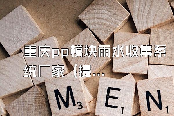 重庆pp模块雨水收集系统厂家 (提供重庆地区pp模块雨水收集系统的厂家)