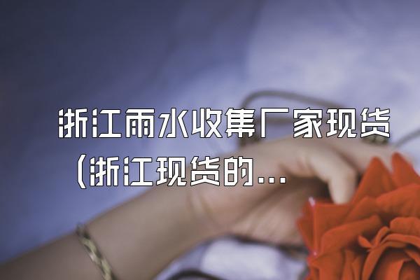 浙江雨水收集厂家现货 (浙江现货的雨水收集厂家)