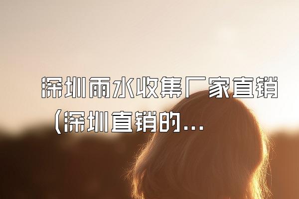 深圳雨水收集厂家直销 (深圳直销的雨水收集厂家)