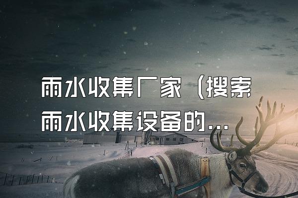 雨水收集厂家 (搜索雨水收集设备的厂家)