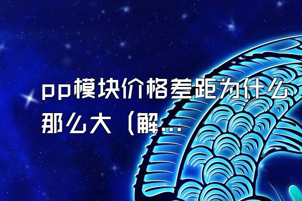 pp模块价格差距为什么那么大 (解释pp模块价格差距较大的原因)