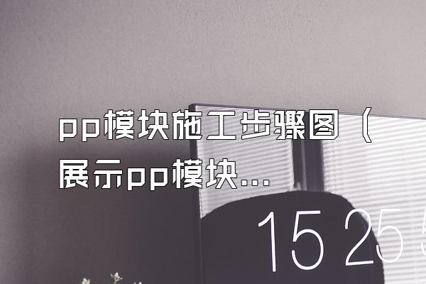 pp模块施工步骤图 (展示pp模块施工的步骤图)