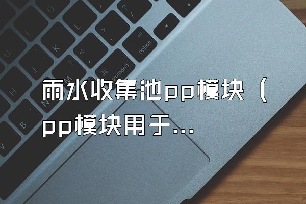 雨水收集池pp模块 (pp模块用于雨水收集池)